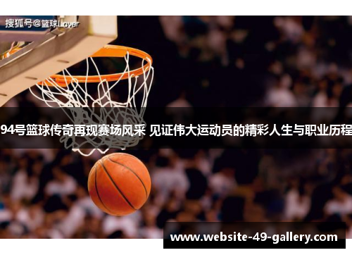 94号篮球传奇再现赛场风采 见证伟大运动员的精彩人生与职业历程