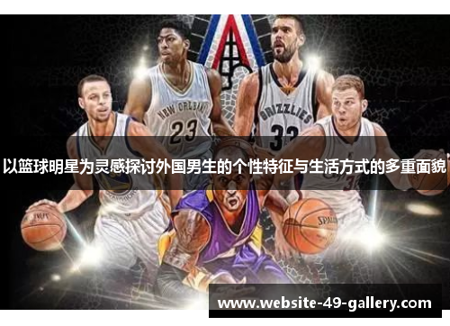 以篮球明星为灵感探讨外国男生的个性特征与生活方式的多重面貌