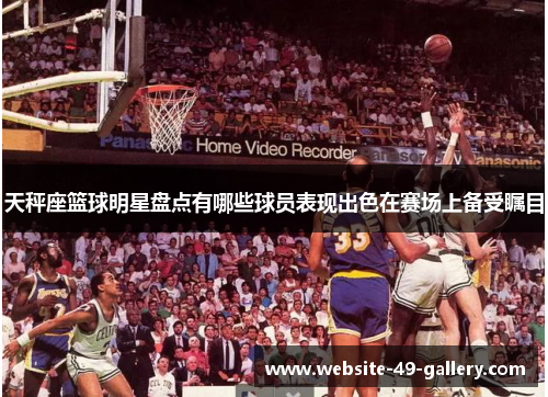 天秤座篮球明星盘点有哪些球员表现出色在赛场上备受瞩目