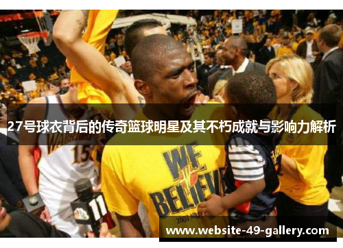 27号球衣背后的传奇篮球明星及其不朽成就与影响力解析