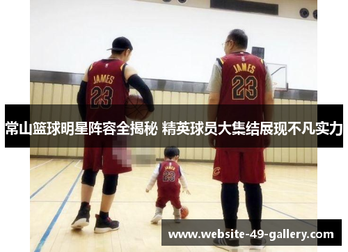 常山篮球明星阵容全揭秘 精英球员大集结展现不凡实力