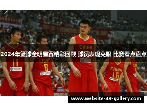 2024年篮球全明星赛精彩回顾 球员表现亮眼 比赛看点盘点