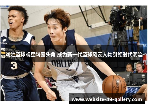刘姓篮球明星崭露头角 成为新一代篮球风云人物引领时代潮流
