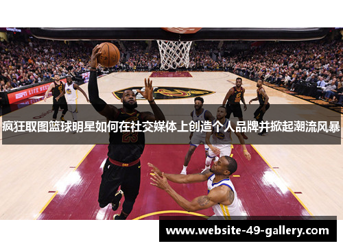 疯狂取图篮球明星如何在社交媒体上创造个人品牌并掀起潮流风暴