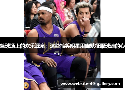 篮球场上的欢乐源泉：这些搞笑明星用幽默征服球迷的心