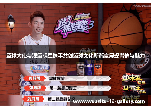 篮球大使与灌篮明星携手共创篮球文化新篇章展现激情与魅力