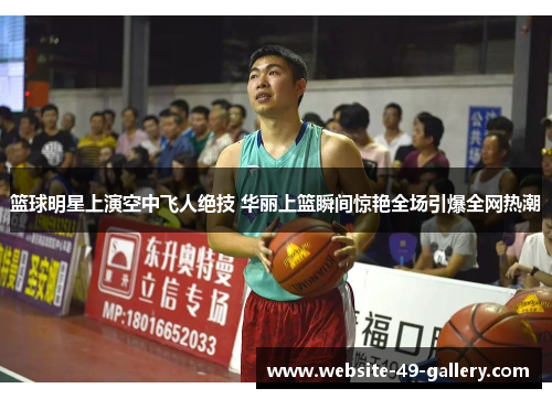 篮球明星上演空中飞人绝技 华丽上篮瞬间惊艳全场引爆全网热潮