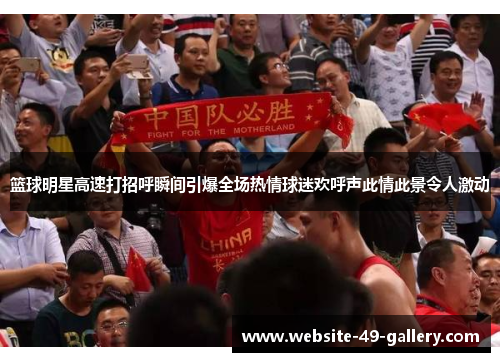 篮球明星高速打招呼瞬间引爆全场热情球迷欢呼声此情此景令人激动