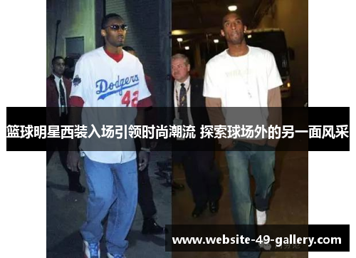 篮球明星西装入场引领时尚潮流 探索球场外的另一面风采
