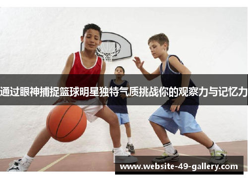 通过眼神捕捉篮球明星独特气质挑战你的观察力与记忆力