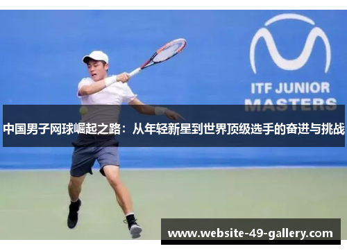 中国男子网球崛起之路：从年轻新星到世界顶级选手的奋进与挑战