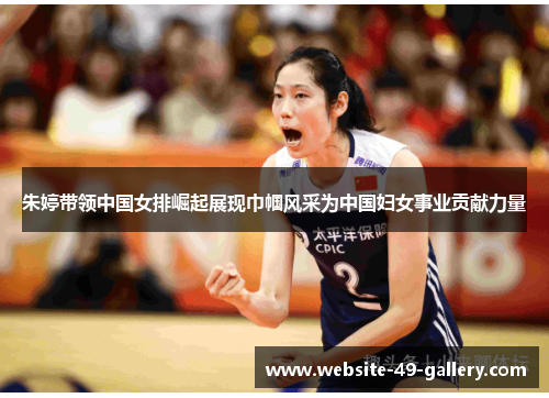 朱婷带领中国女排崛起展现巾帼风采为中国妇女事业贡献力量