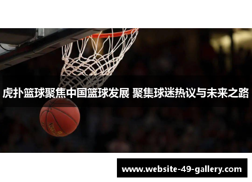 虎扑篮球聚焦中国篮球发展 聚集球迷热议与未来之路