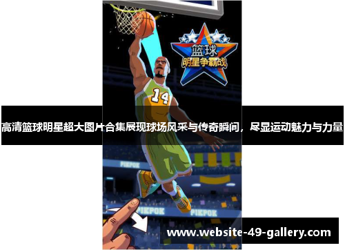 高清篮球明星超大图片合集展现球场风采与传奇瞬间，尽显运动魅力与力量