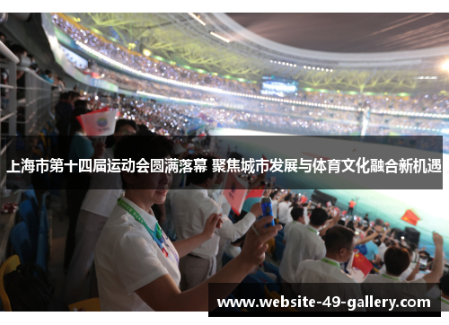 上海市第十四届运动会圆满落幕 聚焦城市发展与体育文化融合新机遇