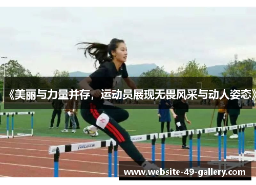 《美丽与力量并存，运动员展现无畏风采与动人姿态》
