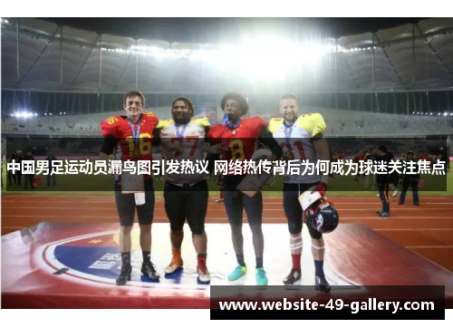 中国男足运动员漏鸟图引发热议 网络热传背后为何成为球迷关注焦点