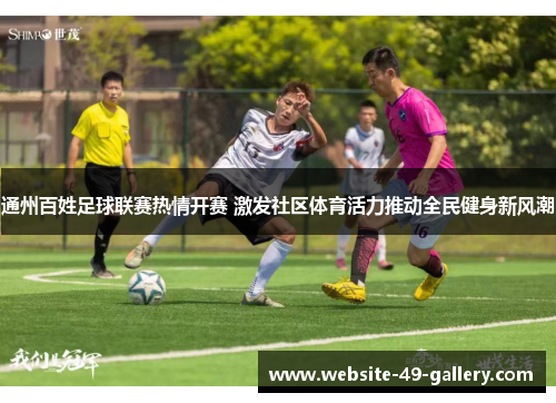 通州百姓足球联赛热情开赛 激发社区体育活力推动全民健身新风潮